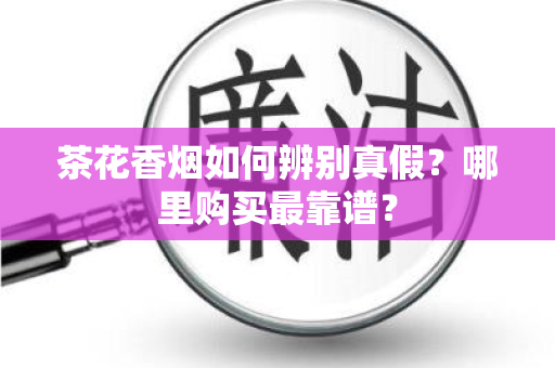 茶花香烟如何辨别真假？哪里购买最靠谱？